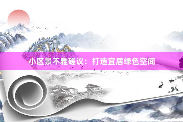 小区景不雅磋议：打造宜居绿色空间