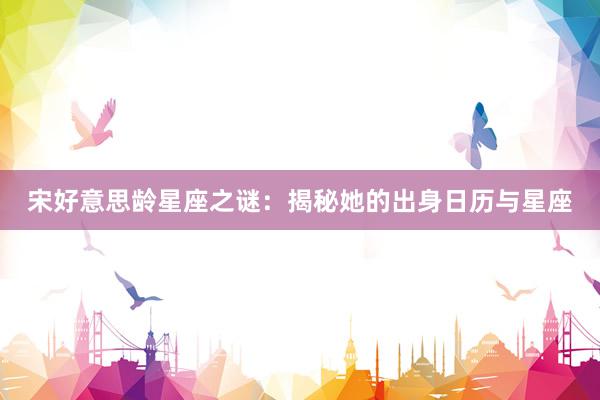 宋好意思龄星座之谜：揭秘她的出身日历与星座