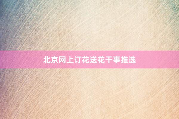 北京网上订花送花干事推选