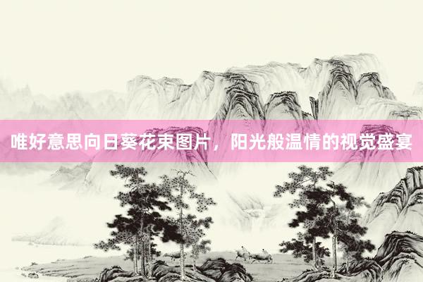 唯好意思向日葵花束图片，阳光般温情的视觉盛宴