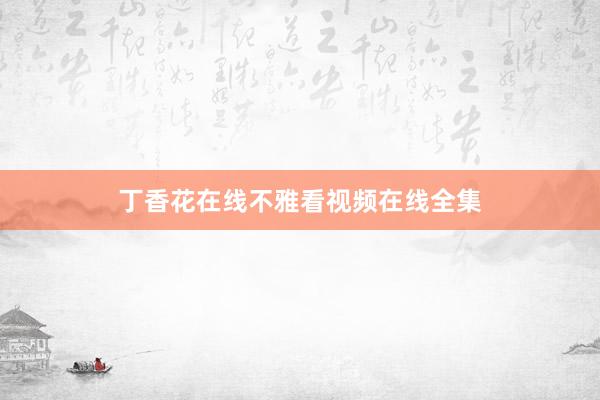 丁香花在线不雅看视频在线全集