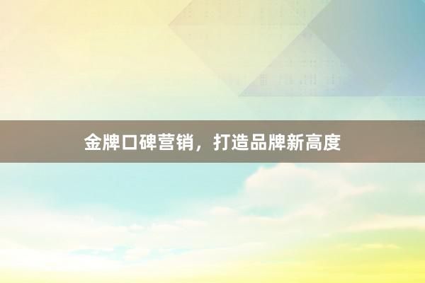 金牌口碑营销，打造品牌新高度